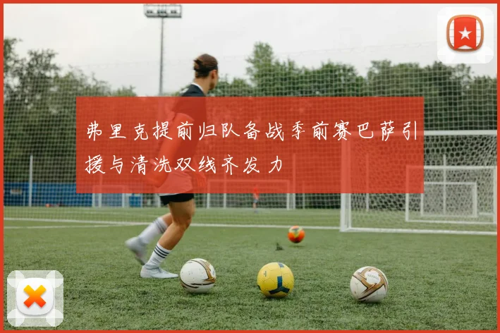 弗里克提前归队备战季前赛巴萨引援与清洗双线齐发力