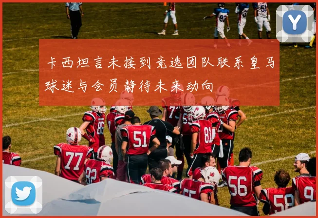 卡西坦言未接到竞选团队联系皇马球迷与会员静待未来动向