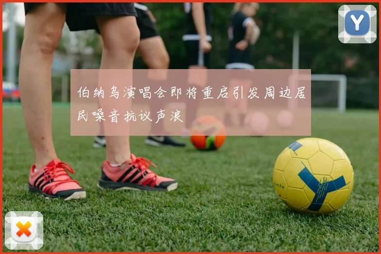 伯纳乌演唱会即将重启引发周边居民噪音抗议声浪