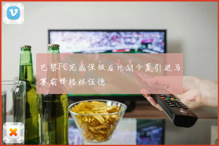 巴黎FC完成保级后计划今夏引进马赛前锋格林伍德