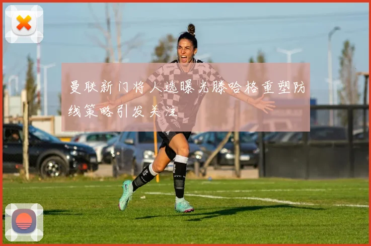 曼联新门将人选曝光滕哈格重塑防线策略引发关注