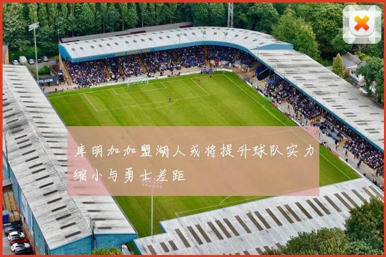 库明加加盟湖人或将提升球队实力缩小与勇士差距