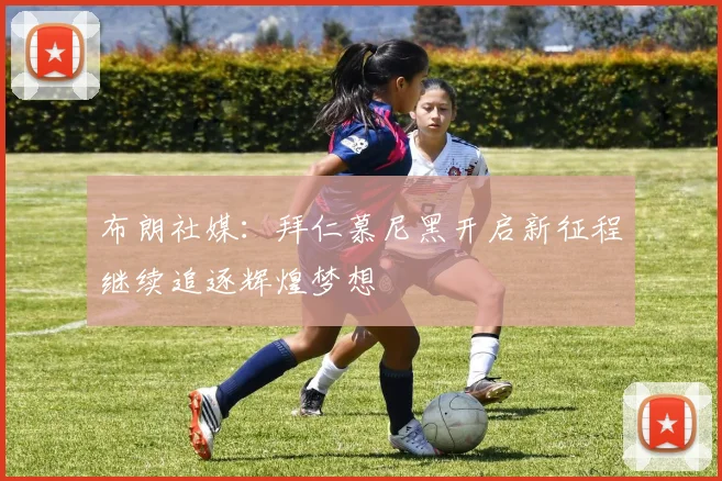 布朗社媒：拜仁慕尼黑开启新征程继续追逐辉煌梦想