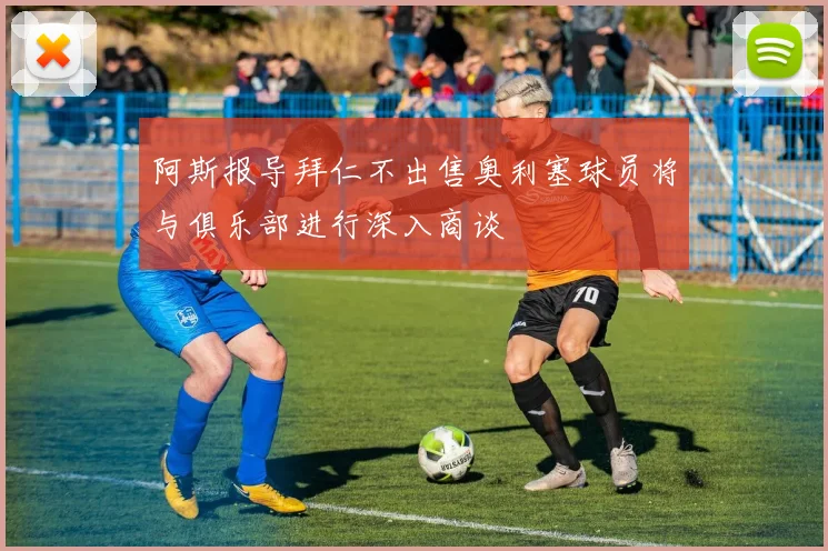 阿斯报导拜仁不出售奥利塞球员将与俱乐部进行深入商谈