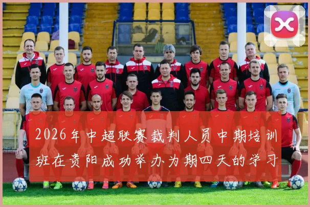 2026年中超联赛裁判人员中期培训班在贵阳成功举办为期四天的学习与交流活动