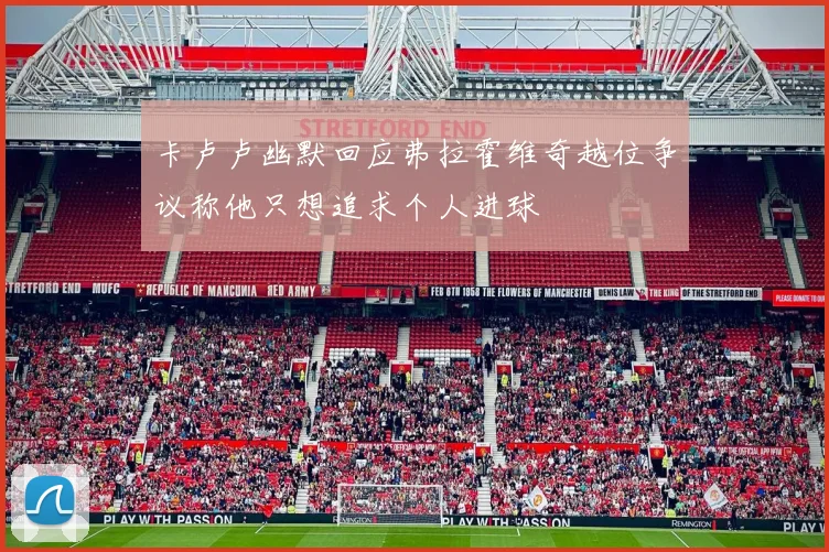 卡卢卢幽默回应弗拉霍维奇越位争议称他只想追求个人进球