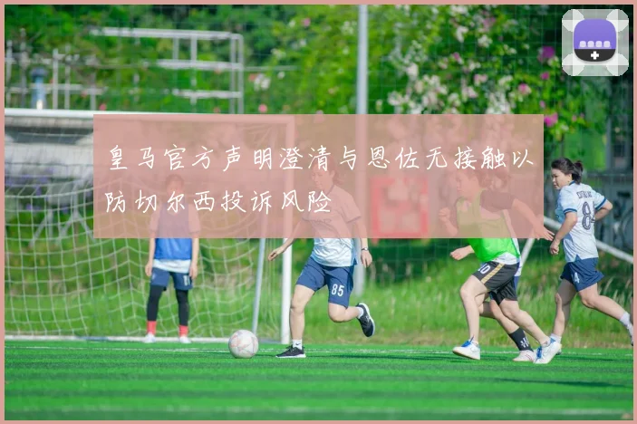皇马官方声明澄清与恩佐无接触以防切尔西投诉风险