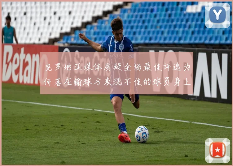 克罗地亚媒体质疑全场最佳评选为何落在输球方表现不佳的球员身上