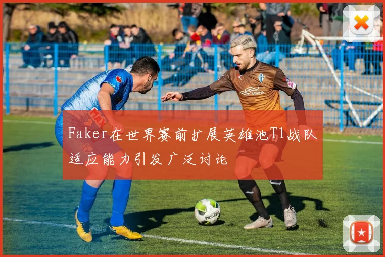 Faker在世界赛前扩展英雄池T1战队适应能力引发广泛讨论