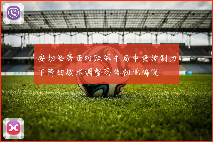 安切洛蒂面对欧冠平局中场控制力下降的战术调整思路初现端倪