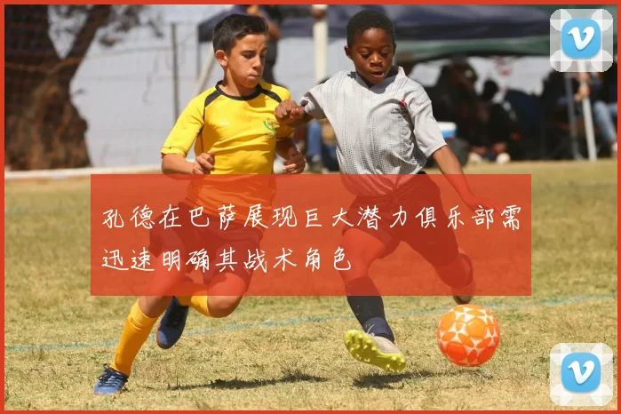 孔德在巴萨展现巨大潜力俱乐部需迅速明确其战术角色