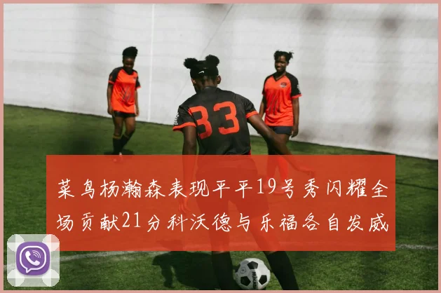 菜鸟杨瀚森表现平平19号秀闪耀全场贡献21分科沃德与乐福各自发威