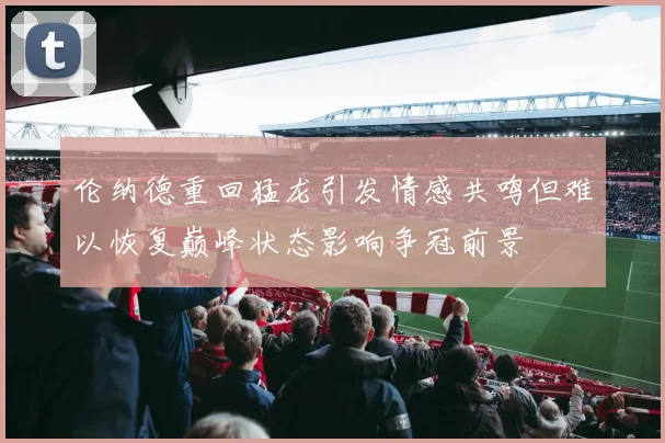 伦纳德重回猛龙引发情感共鸣但难以恢复巅峰状态影响争冠前景