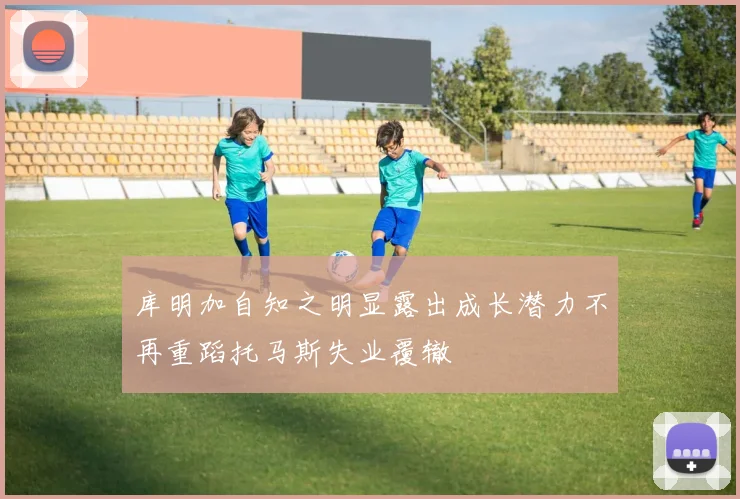 库明加自知之明显露出成长潜力不再重蹈托马斯失业覆辙