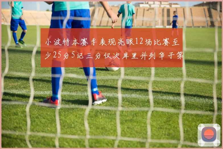 小波特本赛季表现亮眼12场比赛至少25分5记三分仅次库里并列华子第二