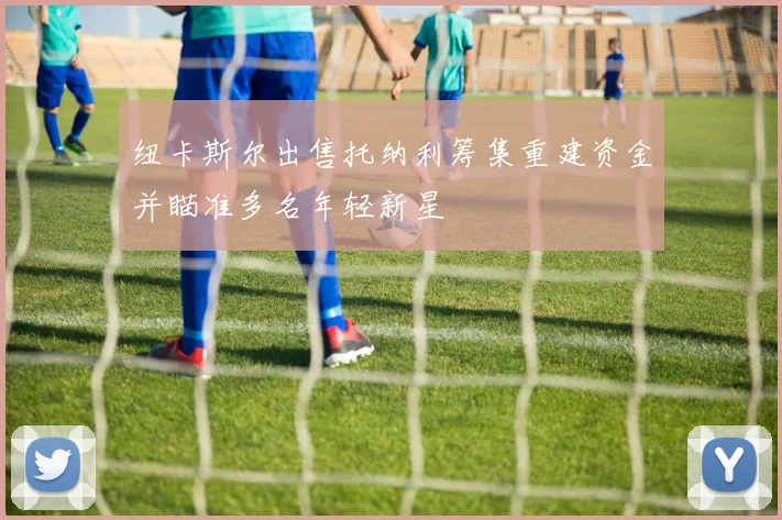 纽卡斯尔出售托纳利筹集重建资金并瞄准多名年轻新星