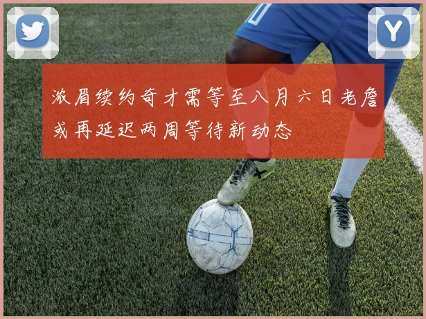 浓眉续约奇才需等至八月六日老詹或再延迟两周等待新动态