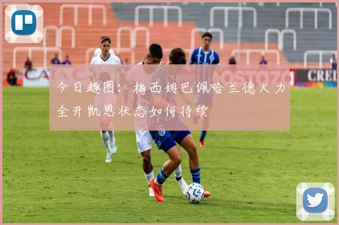 今日趣图：梅西姆巴佩哈兰德火力全开凯恩状态如何待续