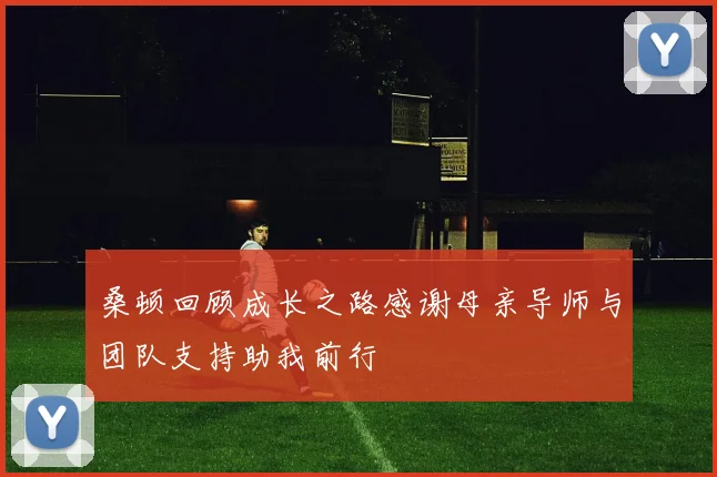 桑顿回顾成长之路感谢母亲导师与团队支持助我前行