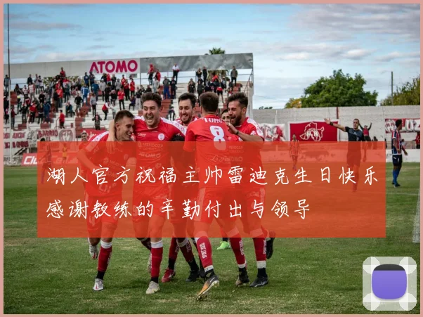 湖人官方祝福主帅雷迪克生日快乐感谢教练的辛勤付出与领导
