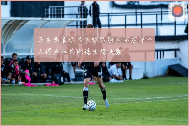 马克西表示只求球队胜利不在乎个人得分和恩比德出场次数
