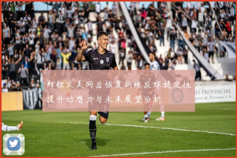 郑钦文美网后恢复训练发球稳定性提升的潜力与未来展望分析