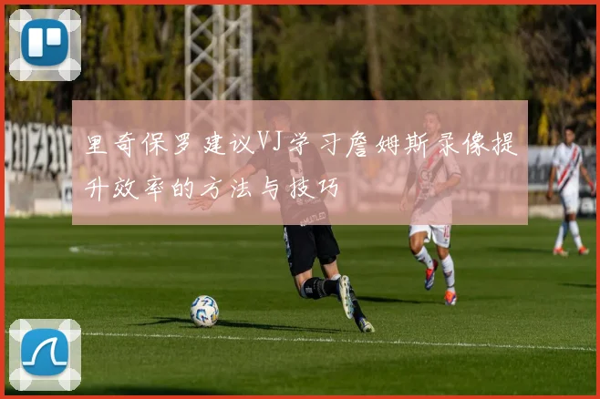 里奇保罗建议VJ学习詹姆斯录像提升效率的方法与技巧