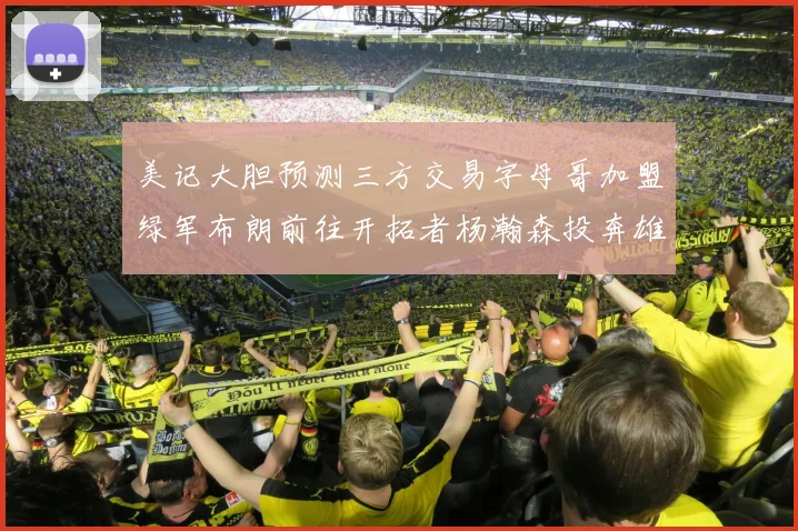 美记大胆预测三方交易字母哥加盟绿军布朗前往开拓者杨瀚森投奔雄鹿