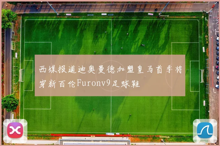 西媒报道迪奥曼德加盟皇马首季将穿新百伦Furonv9足球鞋