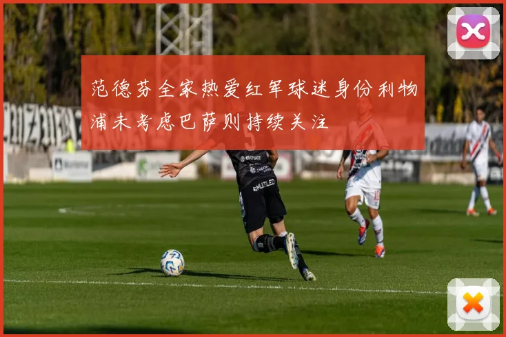 范德芬全家热爱红军球迷身份利物浦未考虑巴萨则持续关注