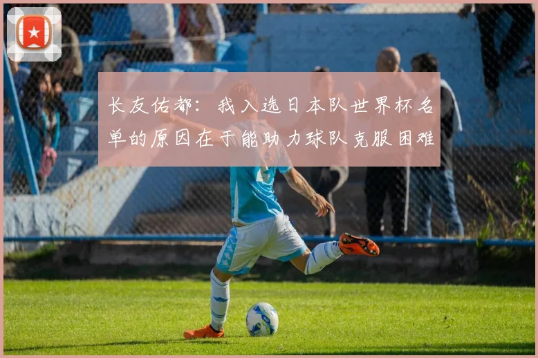 长友佑都：我入选日本队世界杯名单的原因在于能助力球队克服困难