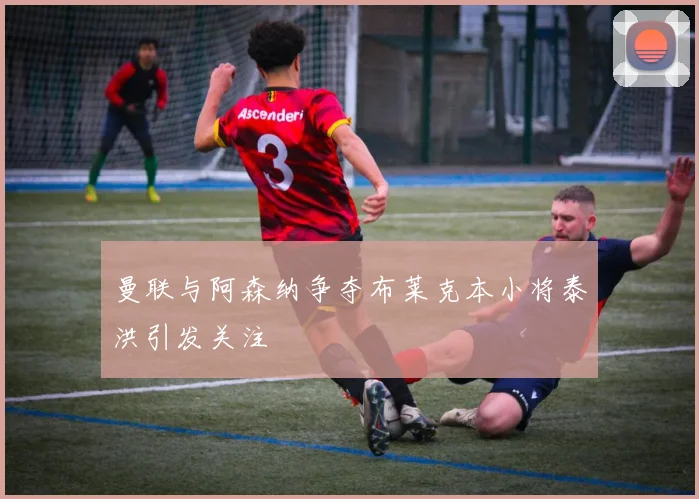 曼联与阿森纳争夺布莱克本小将泰洪引发关注