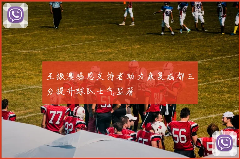 王振澳感恩支持者助力康复成都三分提升球队士气显著