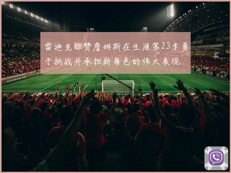 雷迪克称赞詹姆斯在生涯第23季勇于挑战并承担新角色的伟大表现