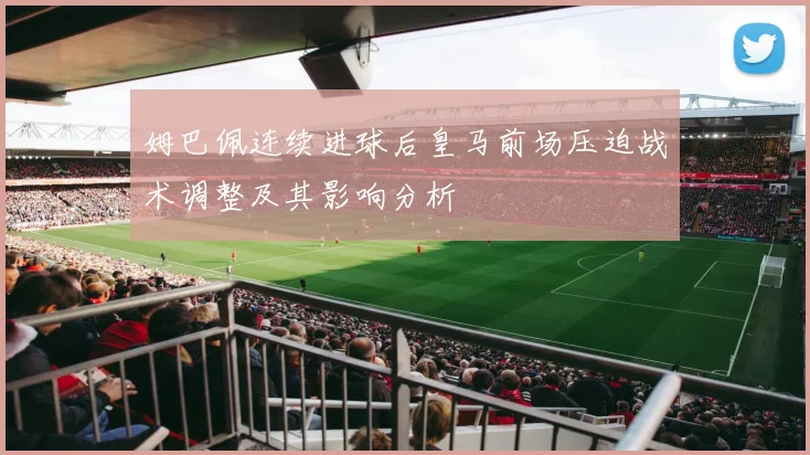 姆巴佩连续进球后皇马前场压迫战术调整及其影响分析