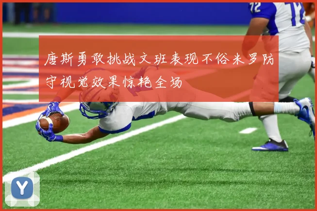 唐斯勇敢挑战文班表现不俗米罗防守视觉效果惊艳全场