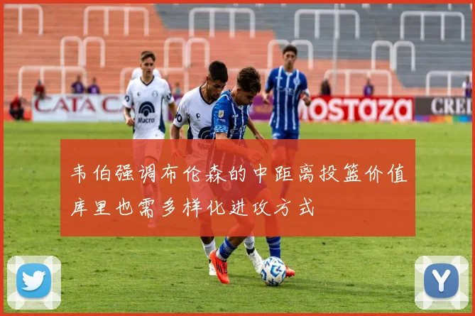 韦伯强调布伦森的中距离投篮价值库里也需多样化进攻方式