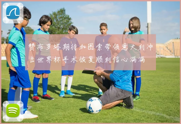 赞布罗塔期待加图索带领意大利冲击世界杯手术恢复顺利信心满满