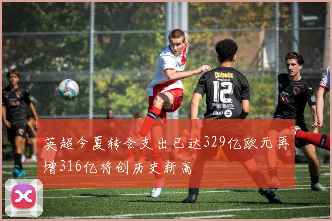 英超今夏转会支出已达329亿欧元再增316亿将创历史新高