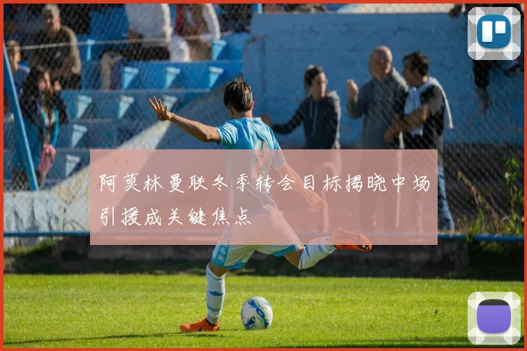 阿莫林曼联冬季转会目标揭晓中场引援成关键焦点
